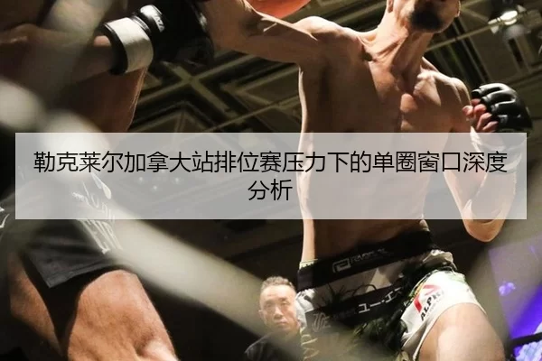 勒克莱尔加拿大站排位赛压力下的单圈窗口深度分析