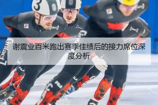 谢震业百米跑出赛季佳绩后的接力席位深度分析